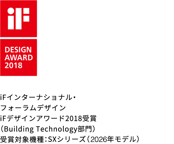 iFインターナショナル・フォーラムデザイン iFデザインアワード2018受賞（Building Technology部門） 受賞対象機種：S・SXシリーズ（2026年モデル）